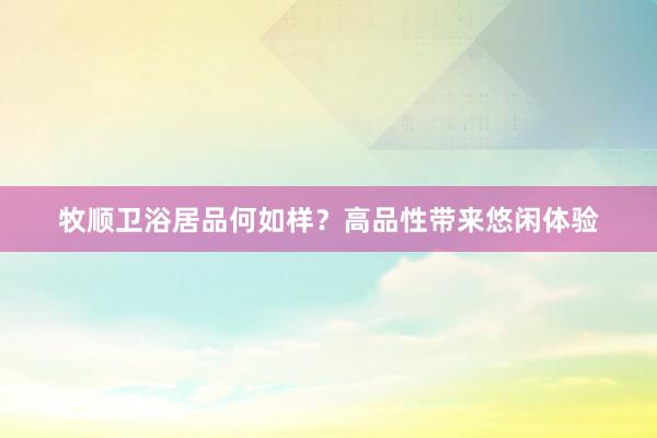 牧顺卫浴居品何如样？高品性带来悠闲体验