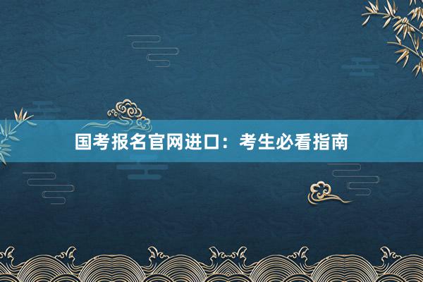 国考报名官网进口：考生必看指南