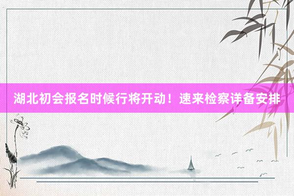 湖北初会报名时候行将开动！速来检察详备安排