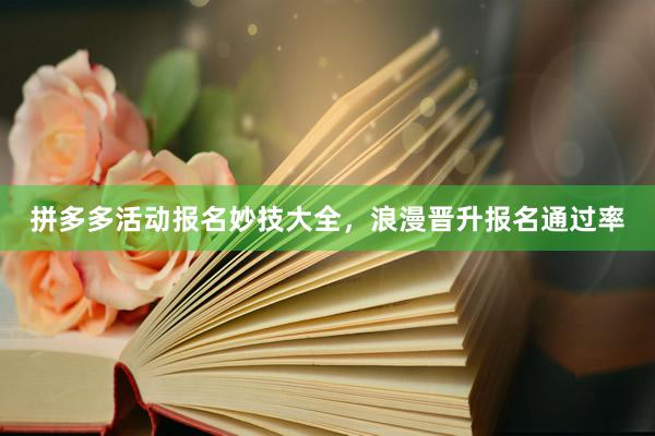 拼多多活动报名妙技大全，浪漫晋升报名通过率