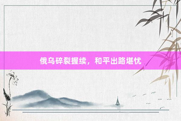 俄乌碎裂握续，和平出路堪忧