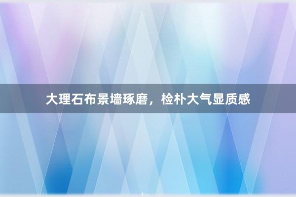大理石布景墙琢磨，检朴大气显质感