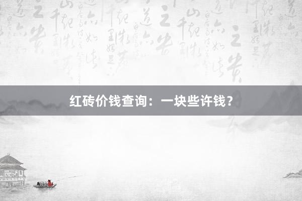 红砖价钱查询：一块些许钱？