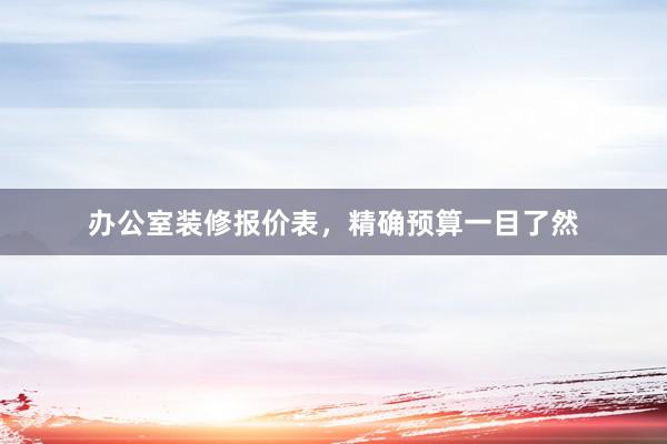 办公室装修报价表，精确预算一目了然