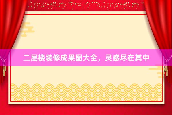 二层楼装修成果图大全，灵感尽在其中