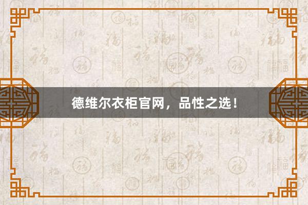 德维尔衣柜官网，品性之选！