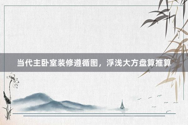 当代主卧室装修遵循图，浮浅大方盘算推算