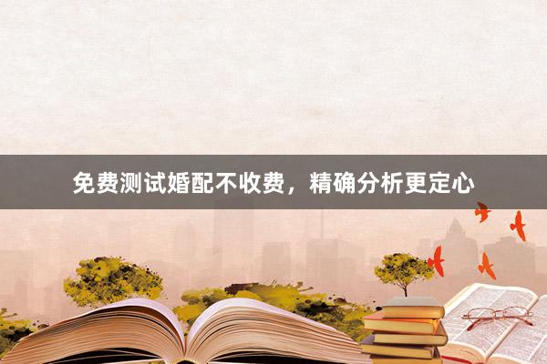 免费测试婚配不收费，精确分析更定心