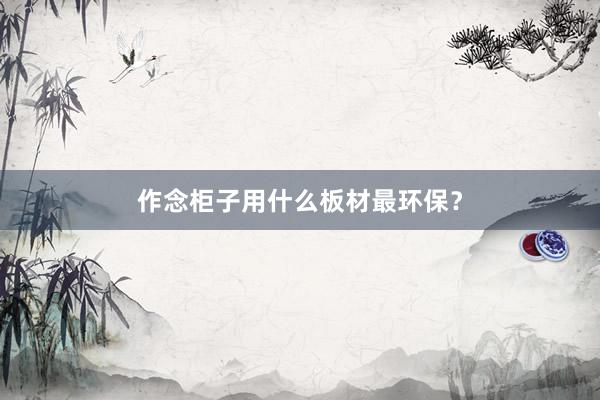 作念柜子用什么板材最环保？