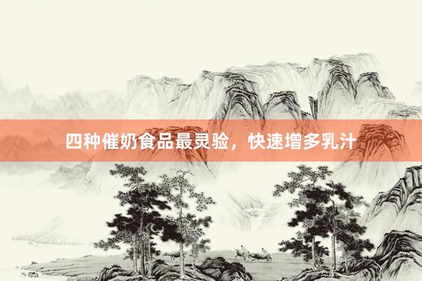 四种催奶食品最灵验，快速增多乳汁