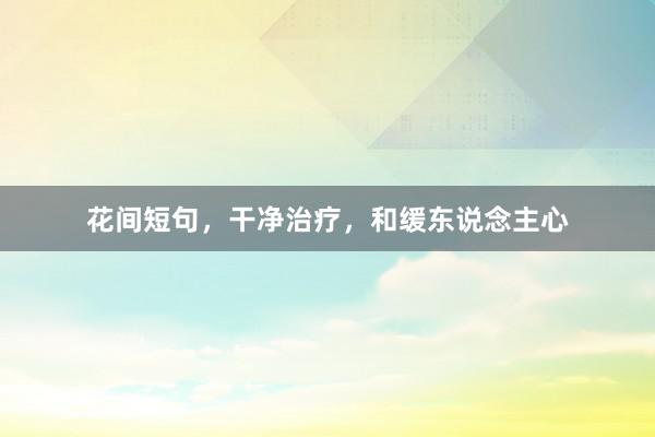 花间短句，干净治疗，和缓东说念主心