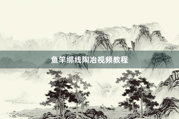 鱼竿绑线陶冶视频教程