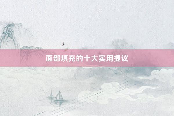 面部填充的十大实用提议