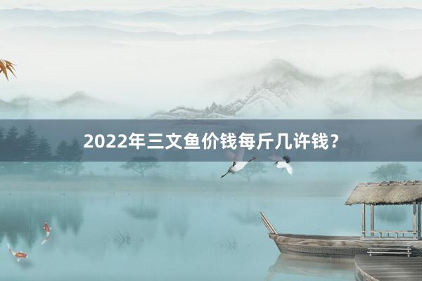 2022年三文鱼价钱每斤几许钱？