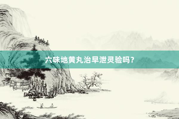 六味地黄丸治早泄灵验吗？